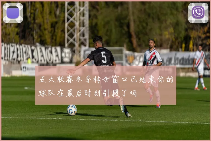五大联赛冬季转会窗口已结束你的球队在最后时刻引援了吗