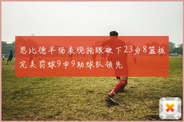 恩比德半场表现抢眼砍下23分8篮板完美罚球9中9助球队领先