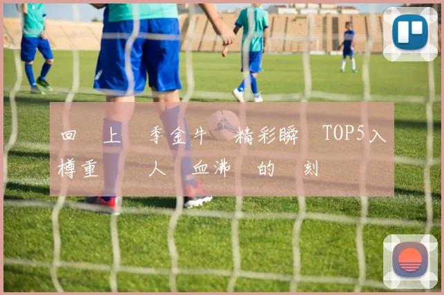 回顧上賽季金牛隊精彩瞬間TOP5入樽重溫讓人熱血沸騰的時刻