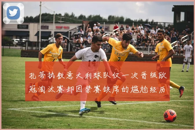 孔蒂执教意大利球队仅一次晋级欧冠淘汰赛却因禁赛缺席的尴尬经历