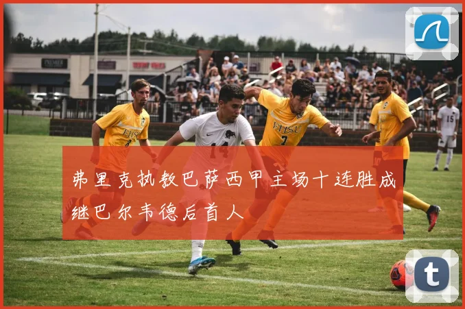 弗里克执教巴萨西甲主场十连胜成继巴尔韦德后首人