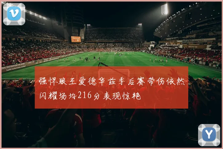 强悍狼王爱德华兹季后赛带伤依然闪耀场均216分表现惊艳