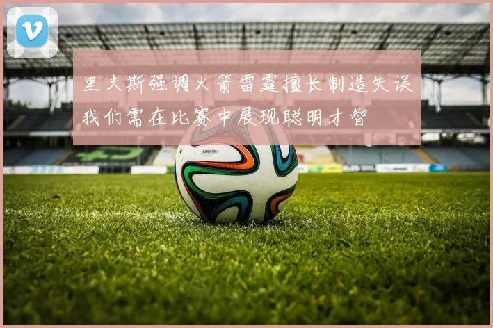 里夫斯强调火箭雷霆擅长制造失误我们需在比赛中展现聪明才智