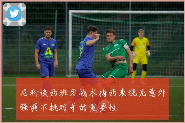 尼科谈西班牙战术梅西表现无意外强调不挑对手的重要性