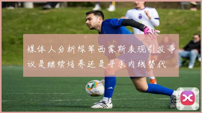 媒体人分析绿军西蒙斯表现引发争议是继续培养还是寻求内线替代