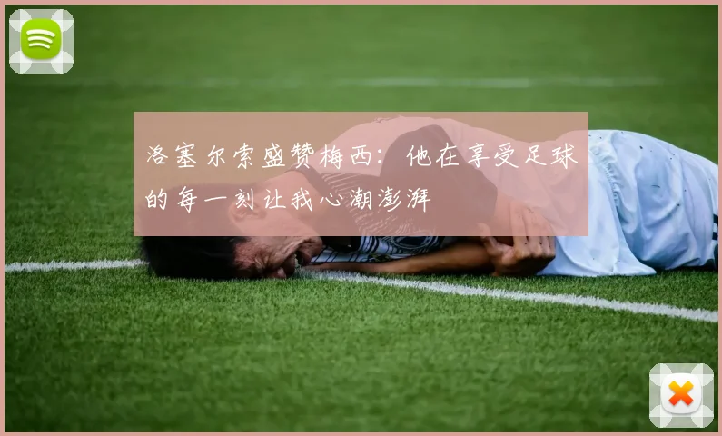 洛塞尔索盛赞梅西：他在享受足球的每一刻让我心潮澎湃