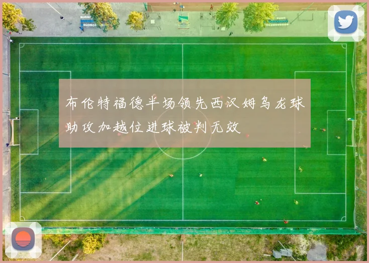 布伦特福德半场领先西汉姆乌龙球助攻加越位进球被判无效