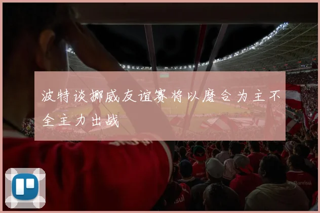 波特谈挪威友谊赛将以磨合为主不全主力出战