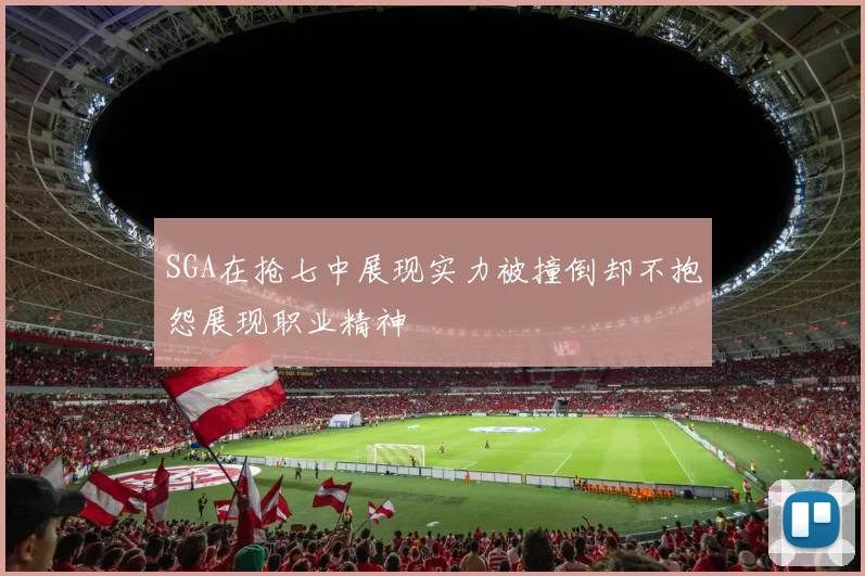SGA在抢七中展现实力被撞倒却不抱怨展现职业精神