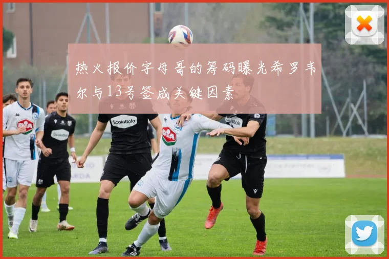 热火报价字母哥的筹码曝光希罗韦尔与13号签成关键因素