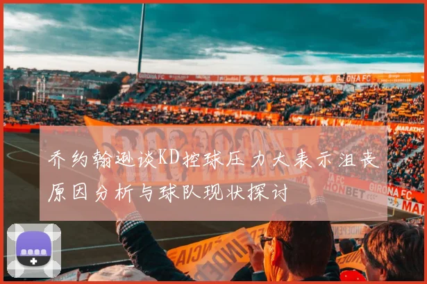 乔约翰逊谈KD控球压力大表示沮丧原因分析与球队现状探讨