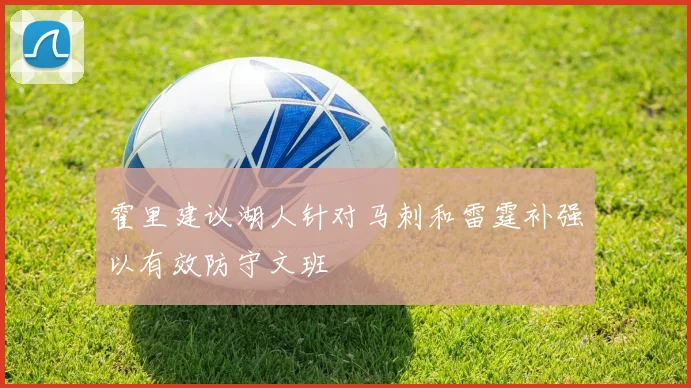 霍里建议湖人针对马刺和雷霆补强以有效防守文班