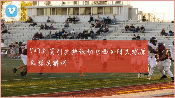 VAR判罚引发热议切尔西补时失球原因深度解析