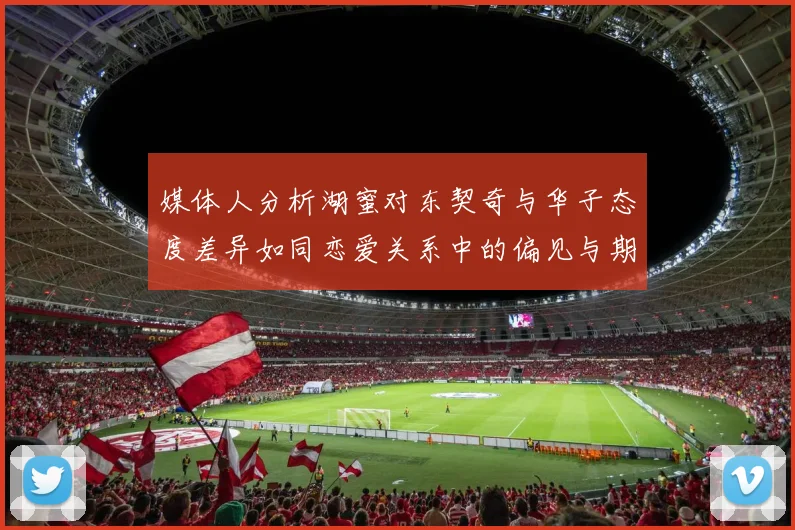 媒体人分析湖蜜对东契奇与华子态度差异如同恋爱关系中的偏见与期待
