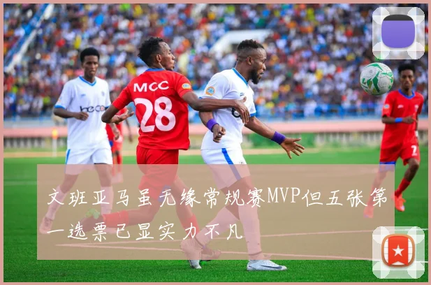 文班亚马虽无缘常规赛MVP但五张第一选票已显实力不凡