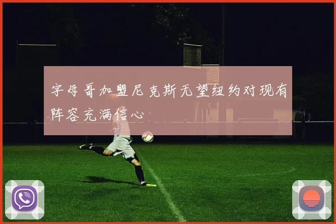 字母哥加盟尼克斯无望纽约对现有阵容充满信心