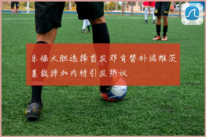 乐福大胆选择首发邓肯替补诺维茨基裁掉加内特引发热议