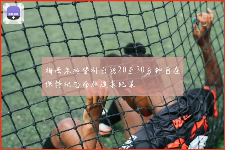 梅西末轮替补出场20至30分钟旨在保持状态而非追求纪录