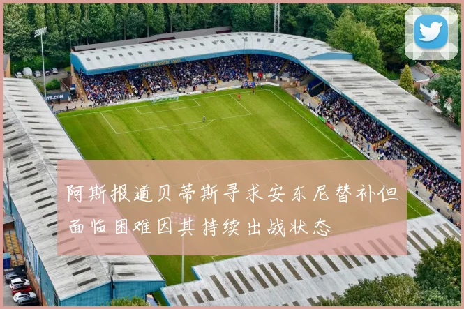 阿斯报道贝蒂斯寻求安东尼替补但面临困难因其持续出战状态
