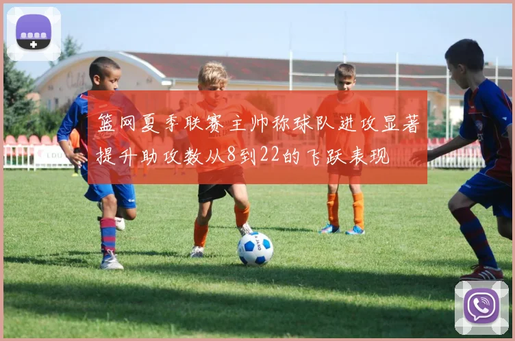 篮网夏季联赛主帅称球队进攻显著提升助攻数从8到22的飞跃表现