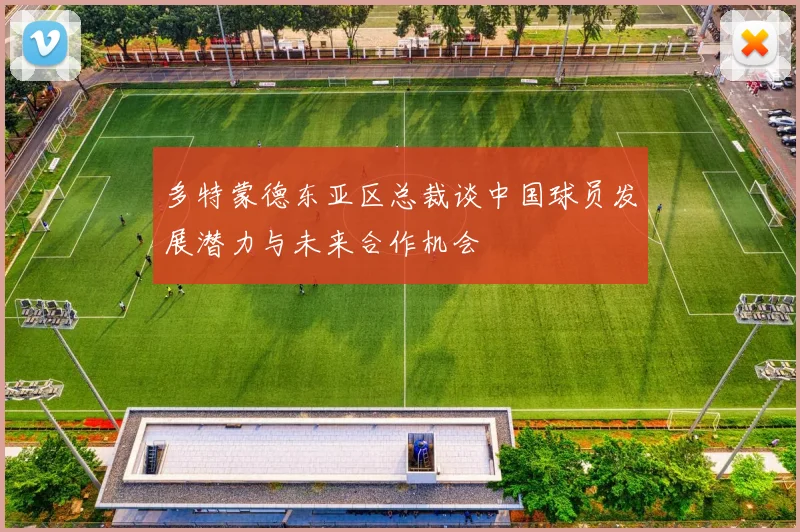多特蒙德东亚区总裁谈中国球员发展潜力与未来合作机会
