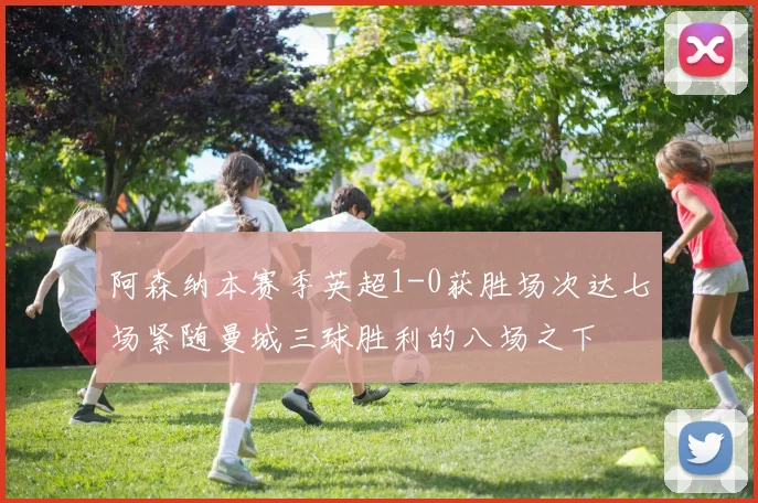 阿森纳本赛季英超1-0获胜场次达七场紧随曼城三球胜利的八场之下