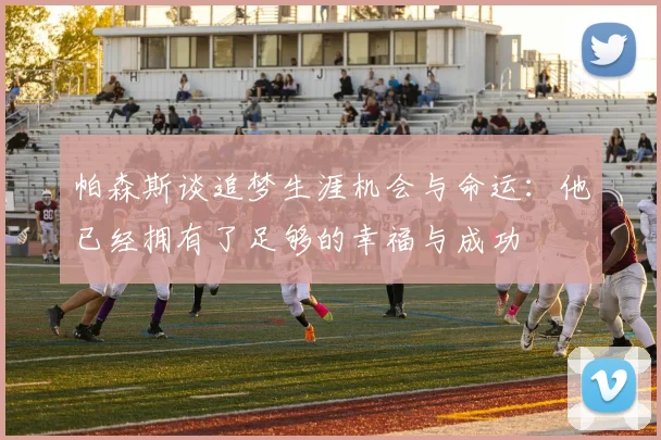 帕森斯谈追梦生涯机会与命运：他已经拥有了足够的幸福与成功