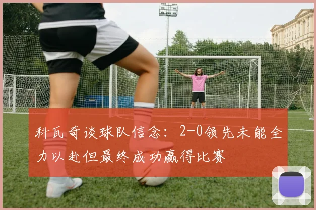 科瓦奇谈球队信念：2-0领先未能全力以赴但最终成功赢得比赛