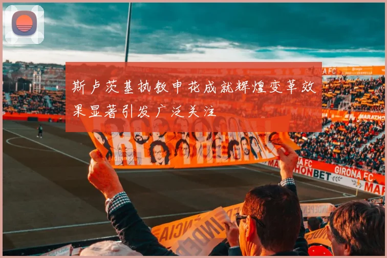 斯卢茨基执教申花成就辉煌变革效果显著引发广泛关注
