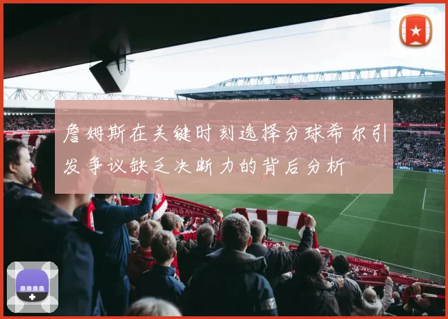 詹姆斯在关键时刻选择分球希尔引发争议缺乏决断力的背后分析
