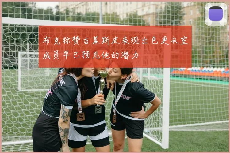 布克称赞吉莱斯皮表现出色更衣室成员早已预见他的潜力